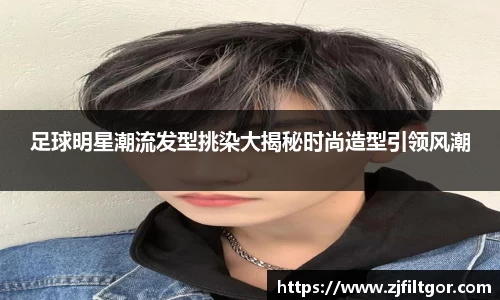 足球明星潮流发型挑染大揭秘时尚造型引领风潮